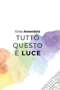 Tutto questo è luce libro di Amendola Elide