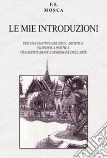 Le mie introduzioni. Per una continua ricerca artistica filosofica poetica tra destituzione e sparizione dell'arte libro di Mosca F. S.