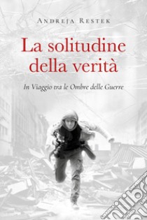 La solitudine della verità. In viaggio tra le ombre delle guerre libro di Restek Andreja