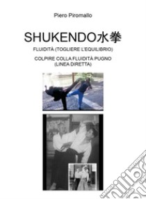 Shukendo. Fluidità (togliere l'equilibrio). Colpire colla fluidità pugno (linea diretta) libro di Piromallo Piero