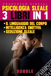 Psicologia sleale. 3 libri in 1: Seduzione sleale-Il linguaggio del corpo-Intelligenza emotiva libro di Cibelli Francesco