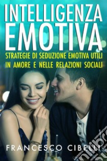 Intelligenza emotiva. Strategie di seduzione emotiva utili in amore e nelle relazioni sociali libro di Cibelli Francesco