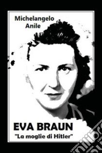 Eva Braun. La moglie di Hitler libro di Anile Michelangelo