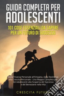 Guida completa per adolescenti: 101 cose essenziali da sapere per un futuro di successo. Dalla finanza personale all'empatia, dalla resilienza alla crescita personale - una mappa completa per gli adolescenti alla scoperta del successo e del benesser libro di Crescita Futura