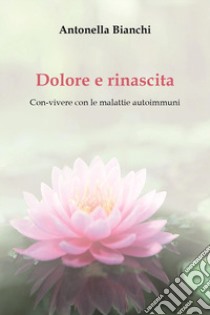 Dolore e rinascita. Con-vivere con le malattie autoimmuni libro di Bianchi Antonella