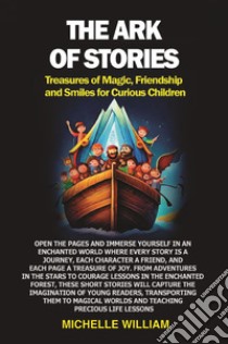 The ark of stories. Treasures of magic, friendship and smiles for curious children libro di William Michelle