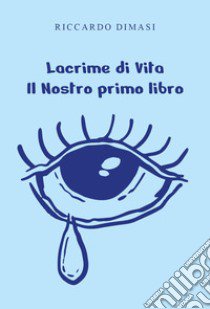 Lacrime di vita. Il nostro primo libro libro di Dimasi Riccardo