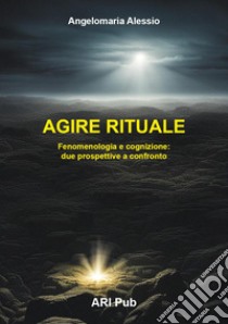 Agire rituale. Fenomenologia e cognizione: due prospettive a confronto libro di Alessio Angelomaria