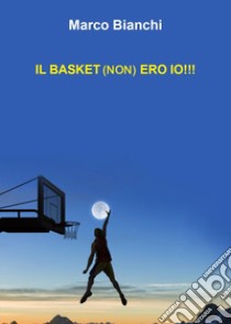 Il basket (non) ero io!!! libro di Bianchi Marco