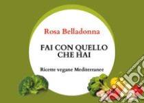 Fai con quello che hai. Ricette vegane mediterranee libro di Belladonna Rosa