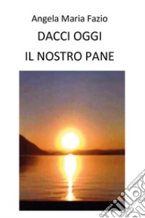 Dacci oggi il nostro pane libro di Fazio Angela Maria