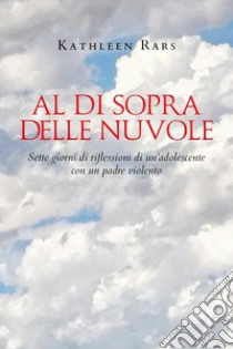 Al di sopra delle nuvole. Sette giorni di riflessioni di un'adolescente con un padre violento libro di Rars Kathleen