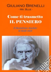 Come ti trasmetto il pensiero. Il mentalismo assoluto (a modo mio) libro di Brenelli Giuliano