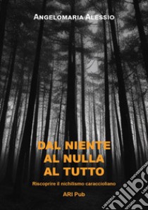 Dal niente al nulla al tutto. Riscoprire il nichilismo caraccioliano libro di Alessio Angelomaria