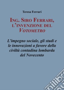 Ing. Siro Ferrari, l'invenzione del votometro. L'impegno sociale, gli studi e le innovazioni a favore della civiltà contadina lombarda del Novecento libro di Ferrari Teresa