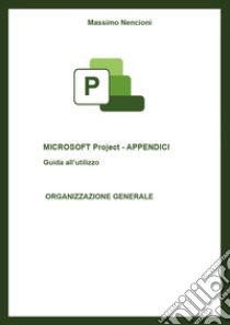 Microsoft project. Appendici. Guida all'utilizzo. Organizzazione generale libro di Nencioni Massimo