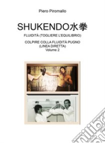 Shukendo. Fluidità (togliere l'equilibrio). Colpire colla fluidità pugno (linea diretta). Vol. 2 libro di Piromallo Piero