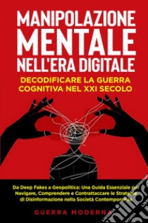 Manipolazione mentale nell'era digitale. Decodificare la guerra cognitiva nel XXI secolo libro