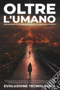 Oltre l'umano. Esplorazione nel transumanesimo e il futuro della società. Tecnologia, etica e implicazioni: una guida dettagliata alle frontiere del potenziamento umano e alla costruzione del domani libro