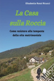 La casa sulla roccia. Come resistere alle tempeste della vita matrimoniale libro di Rossi Ricucci Elisabetta