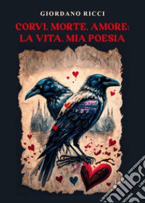 Corvi, morte, amore: la vita, mia poesia libro di Ricci Giordano