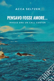 Pensavo fosse amore... Invece era un call center libro di Seltzer Acca