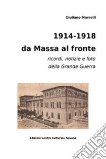 1914-1918 da Massa al fronte. Ricordi, notizie e foto della Grande Guerra libro di Marselli Giuliano