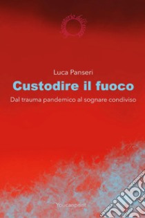 Custodire il fuoco. Dal trauma pandemico al sognare condiviso libro di Panseri Luca