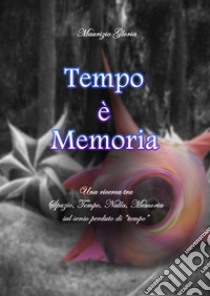 Tempo è memoria. Una ricerca tra spazio, tempo, nulla, memoria sul senso perduto di «tempo» libro di Gloria Maurizio