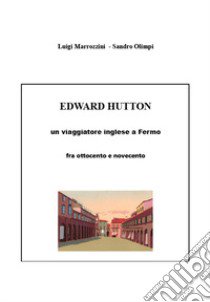 Edward Hutton. Un viaggiatore inglese a Fermo fra ottocento e novecento libro di Olimpi Sandro; Marrozzini Luigi