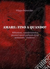 Amare: fino a quando? Riflessioni, considerazioni e pensieri sparsi parlando di un sentimento «rischioso» libro di Delvecchio Filippo