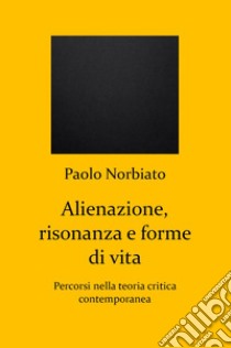 Alienazione, risonanza e forme di vita. Percorsi nella teoria critica contemporanea libro di Norbiato Paolo