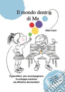 Il mondo dentro di me. Il giocalibro per accompagnare lo sviluppo emotivo ed affettivo dei bambini libro di Ciani Elisa