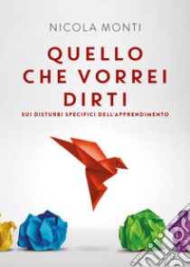 Quello che vorrei dirti sui disturbi specifici dell'apprendimento libro di Monti Nicola