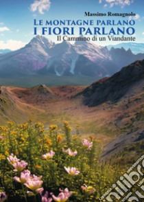 Le montagne parlano i fiori parlano. Il cammino di un viandante libro di Romagnolo Massimo