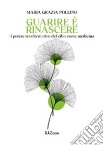 Guarire è rinascere. Il potere trasformativo del cibo come medicina libro di Pollino Maria Grazia