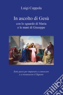 In ascolto di Gesù, con lo sguardo di Maria e le mani di Giuseppe. Sette passi per imparare a conoscere e a riconoscere il Signore libro di Coppola Luigi