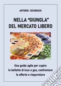 Nella «giungla» del mercato libero: una guida agile per capire le bollette di luce e gas, confrontare le offerte e risparmiare libro di Cucurachi Antonio