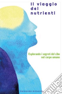 Il viaggio dei nutrienti. Esplorando i segreti del cibo nel corpo umano libro di Armocida Raimondo