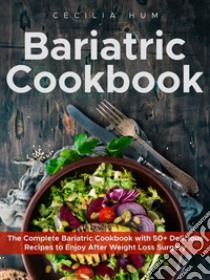 Bariatric cookbook. The complete bariatric cookbook with 50+ delicious recipes to enjoy after weight loss surgery libro di Hum Cecilia