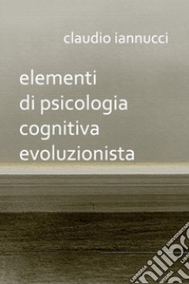 Elementi di psicologia cognitiva evoluzionista libro di Iannucci Claudio