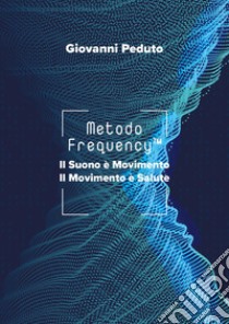 Metodo Frequency(TM). Il suono è movimento il movimento è salute libro di Peduto Giovanni