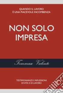 Non solo impresa. Testimonianze e riflessioni di vita e di lavoro libro di Valente Tommaso