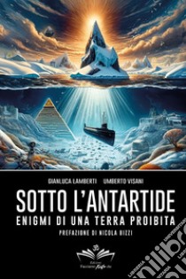 Sotto l'Antartide. Enigmi di una terra proibita libro di Lamberti Gianluca; Visani Umberto