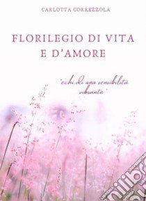 Florilegio di vita e d'amore. Echi di una sensibilità vibrante libro di Correzzola Carlotta