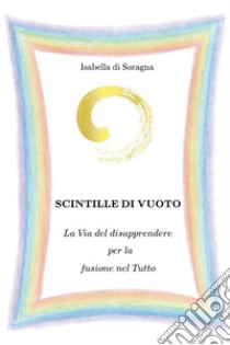 Scintille di vuoto. La via del disapprendere per la fusione nel tutto libro di Di Soragna Isabella