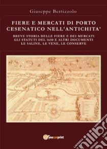 Fiere e mercati di Porto Cesenatico nell'antichità. Breve storia delle ferie e dei mercati. Gli statuti del 1650 e altri documenti. Le saline, le vene, le conserve libro di Bertizzolo Giuseppe