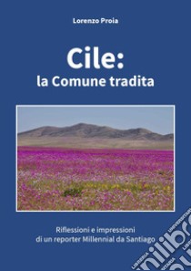 Cile: la Comune tradita. Riflessioni e impressioni di un reporter millennial da Santiago libro di Proia Lorenzo