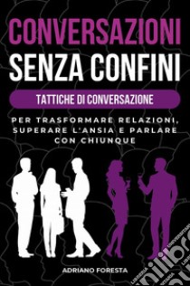 Conversazioni senza confini. Tattiche di conversazione. Per trasformare relazioni, superare l'ansia e parlare con chiunque libro di Foresta Adriano