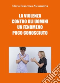 La violenza contro gli uomini un fenomeno poco conosciuto libro di Alessandria Maria Francesca